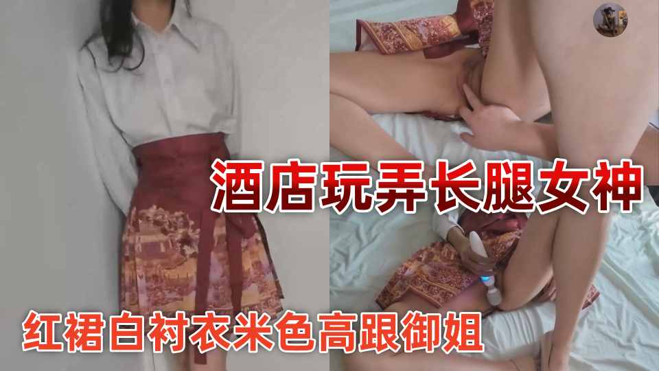 【D先生和C小姐】酒店玩弄长腿女神，红裙白衬衣米色高跟御姐