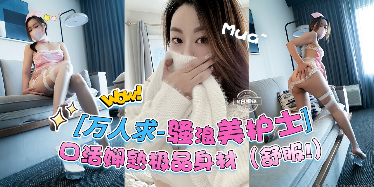 万人求 骚浪贱护士-口活娴熟极品身材‘实在是舒服啊’
