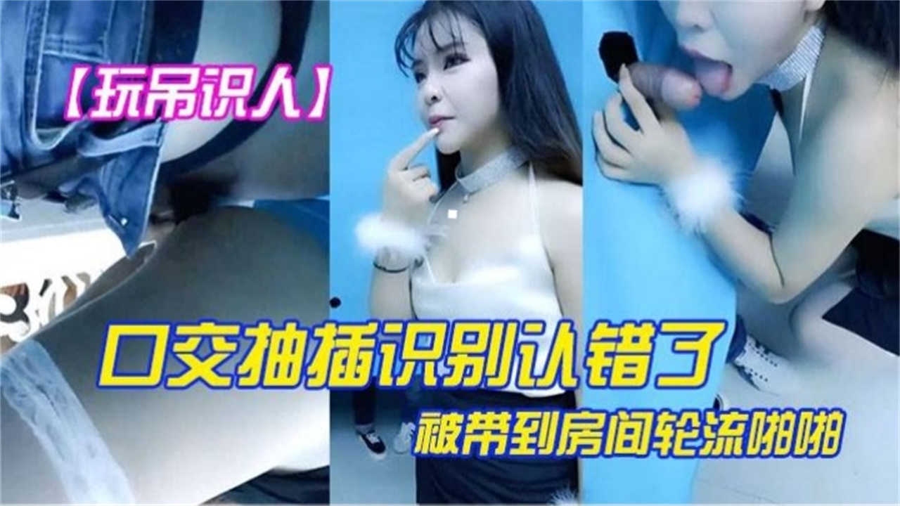 【玩吊识人】口交抽插别认错了 被带到房间里面轮流啪啪